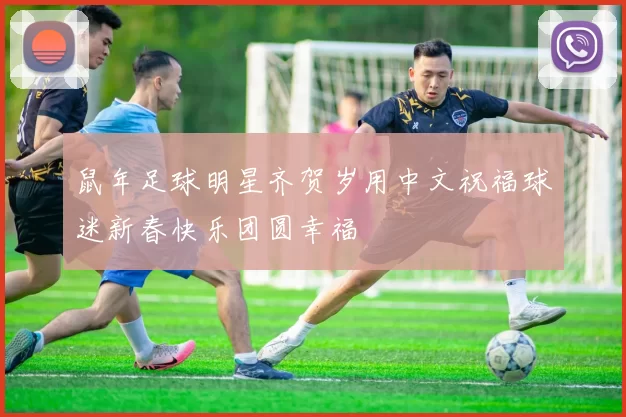 鼠年足球明星齐贺岁用中文祝福球迷新春快乐团圆幸福