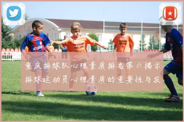 重庆排球队心理素质排名第六揭示排球运动员心理素质的重要性与发展潜力