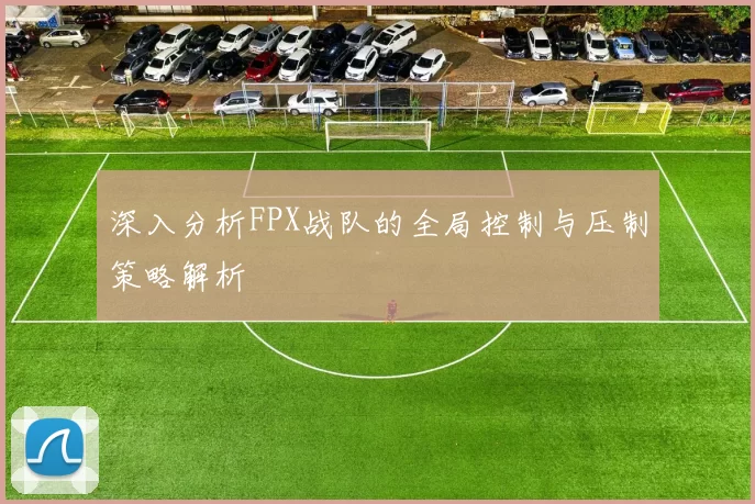 深入分析FPX战队的全局控制与压制策略解析