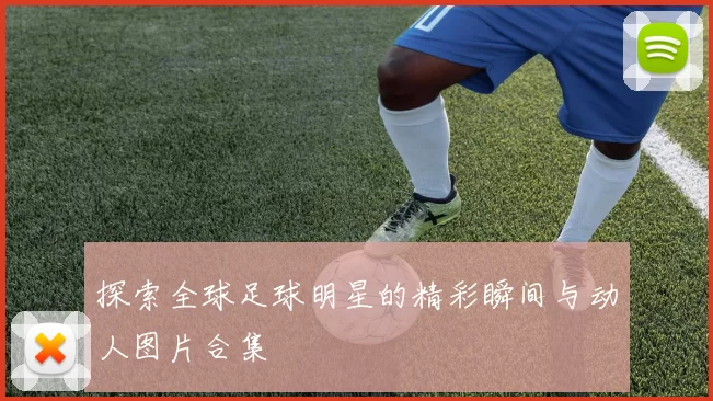 探索全球足球明星的精彩瞬间与动人图片合集