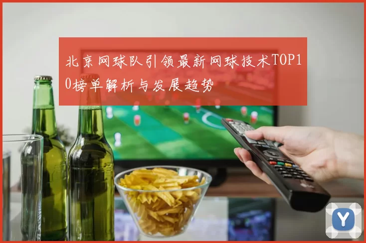 北京网球队引领最新网球技术TOP10榜单解析与发展趋势