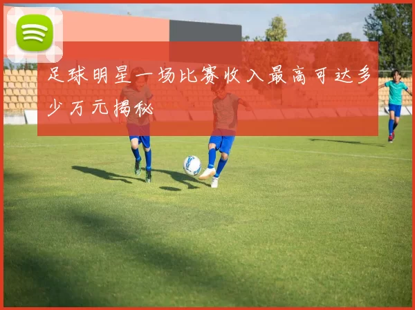 足球明星一场比赛收入最高可达多少万元揭秘