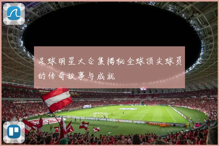足球明星大合集揭秘全球顶尖球员的传奇故事与成就