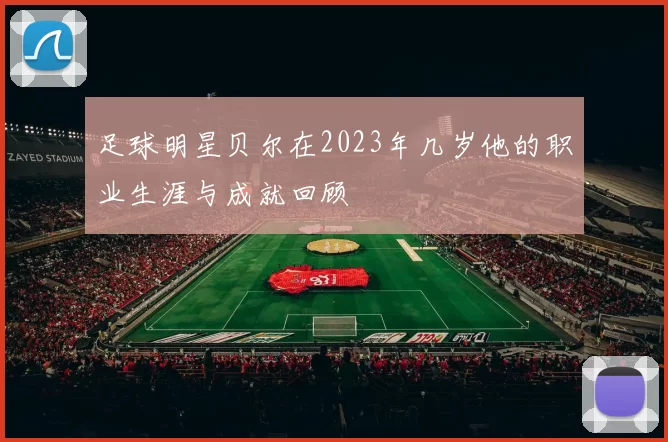 足球明星贝尔在2023年几岁他的职业生涯与成就回顾