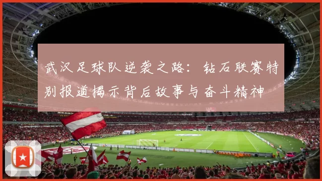 武汉足球队逆袭之路：钻石联赛特别报道揭示背后故事与奋斗精神
