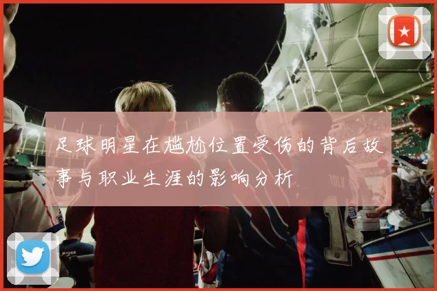足球明星在尴尬位置受伤的背后故事与职业生涯的影响分析