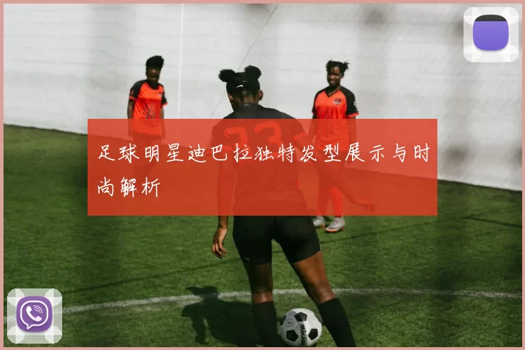 足球明星迪巴拉独特发型展示与时尚解析