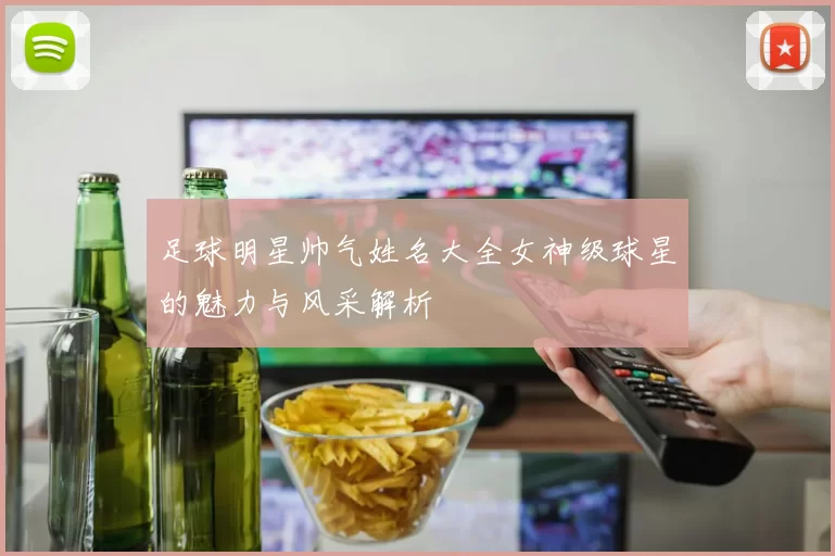 足球明星帅气姓名大全女神级球星的魅力与风采解析