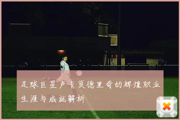 足球巨星卢卡莫德里奇的辉煌职业生涯与成就解析