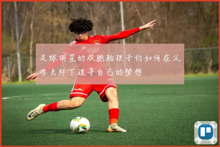 足球明星的双胞胎孩子们如何在父母光环下追寻自己的梦想