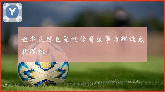 世界足球巨星的传奇故事与辉煌成就探秘