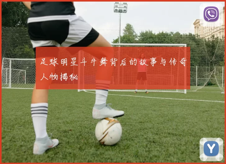 足球明星斗牛舞背后的故事与传奇人物揭秘