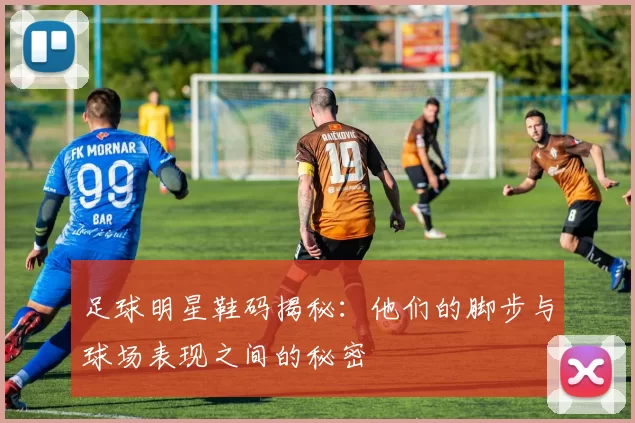 足球明星鞋码揭秘：他们的脚步与球场表现之间的秘密