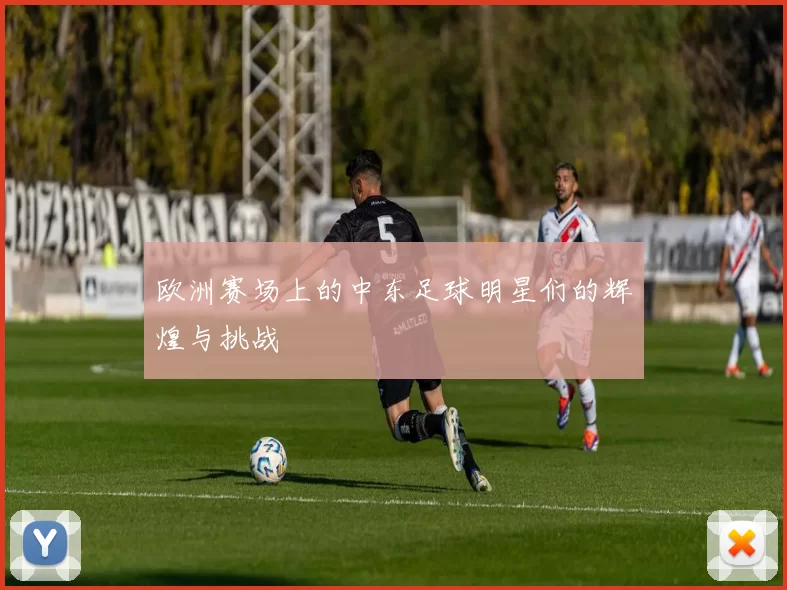 欧洲赛场上的中东足球明星们的辉煌与挑战