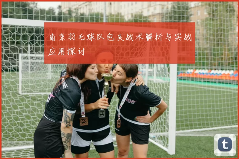 南京羽毛球队包夹战术解析与实战应用探讨