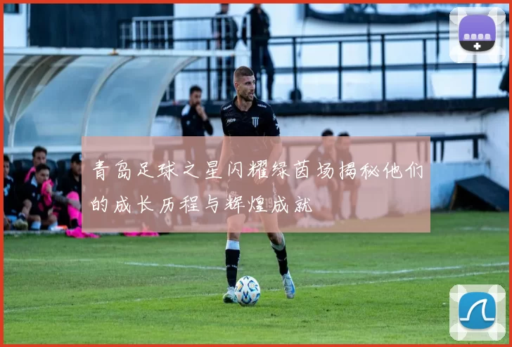 青岛足球之星闪耀绿茵场揭秘他们的成长历程与辉煌成就