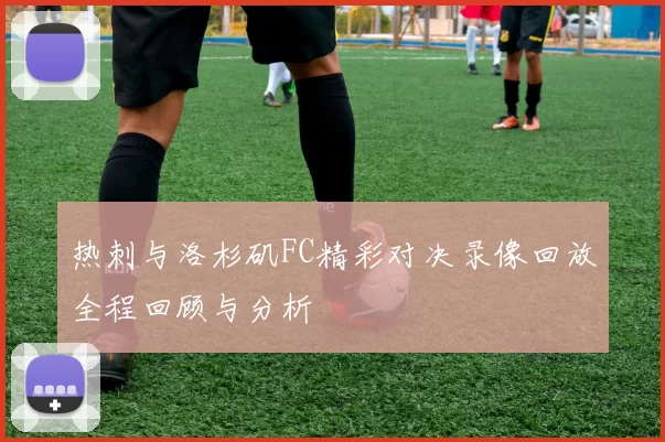 热刺与洛杉矶FC精彩对决录像回放全程回顾与分析