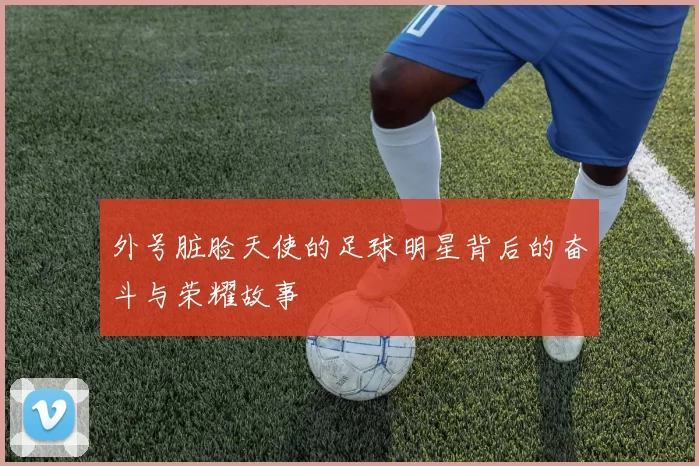 外号脏脸天使的足球明星背后的奋斗与荣耀故事