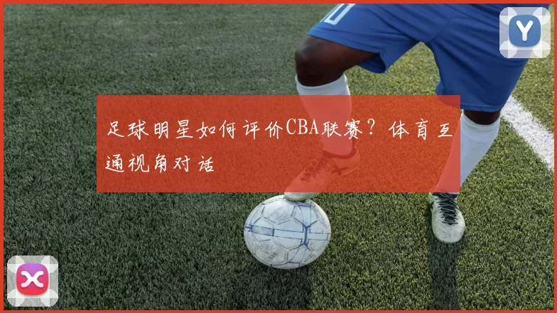 足球明星如何评价CBA联赛？体育互通视角对话