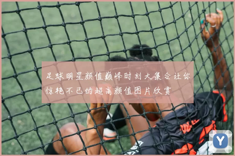 足球明星颜值巅峰时刻大集合让你惊艳不已的超高颜值图片欣赏