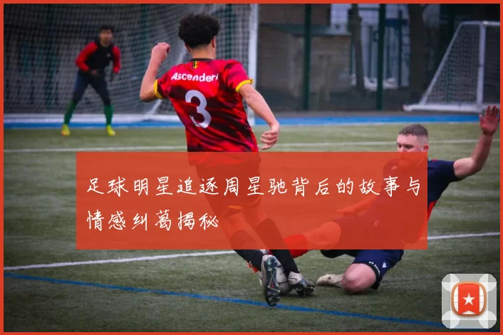 足球明星追逐周星驰背后的故事与情感纠葛揭秘