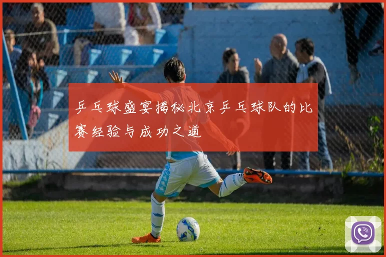 乒乓球盛宴揭秘北京乒乓球队的比赛经验与成功之道