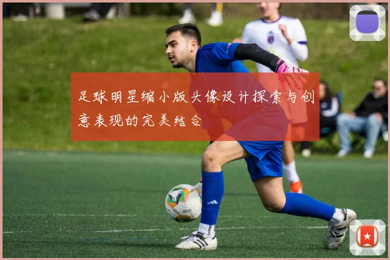 足球明星缩小版头像设计探索与创意表现的完美结合