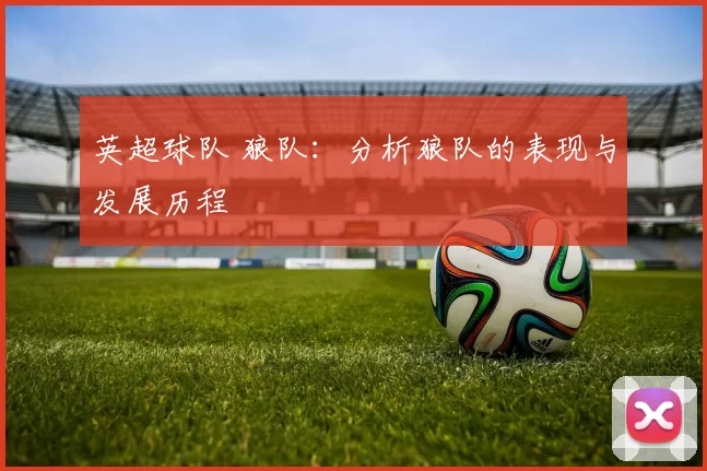 英超球队 狼队：分析狼队的表现与发展历程