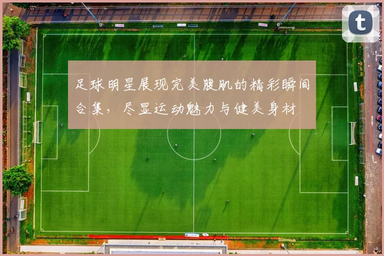 足球明星展现完美腹肌的精彩瞬间合集，尽显运动魅力与健美身材