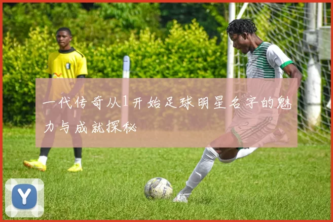 一代传奇从1开始足球明星名字的魅力与成就探秘