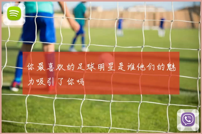 你最喜欢的足球明星是谁他们的魅力吸引了你吗
