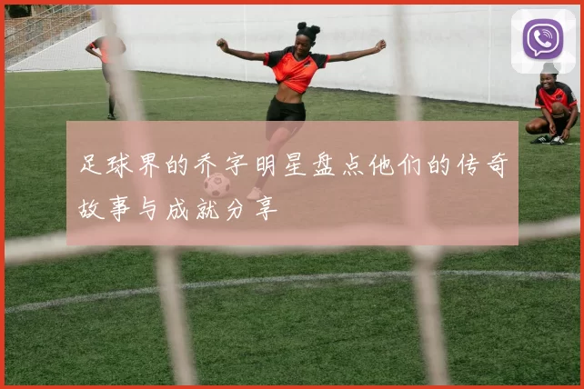 足球界的乔字明星盘点他们的传奇故事与成就分享