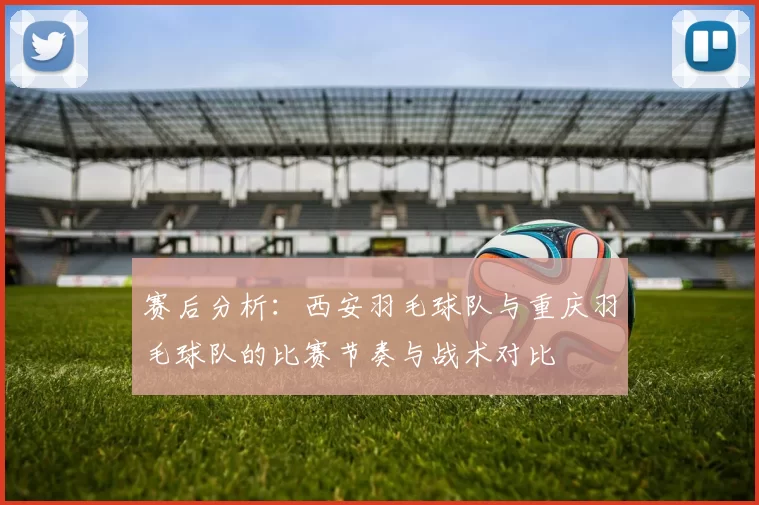 赛后分析：西安羽毛球队与重庆羽毛球队的比赛节奏与战术对比