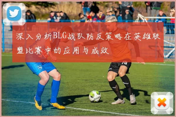 深入分析BLG战队防反策略在英雄联盟比赛中的应用与成效