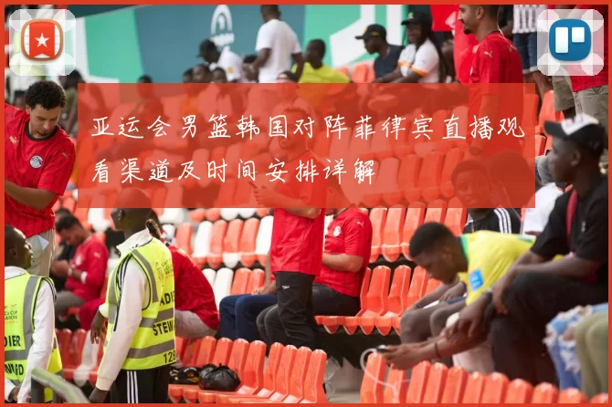 亚运会男篮韩国对阵菲律宾直播观看渠道及时间安排详解