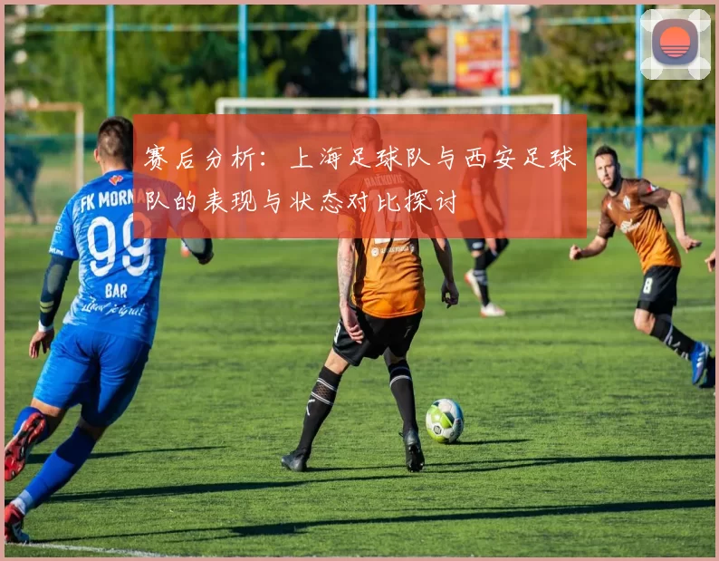 赛后分析：上海足球队与西安足球队的表现与状态对比探讨