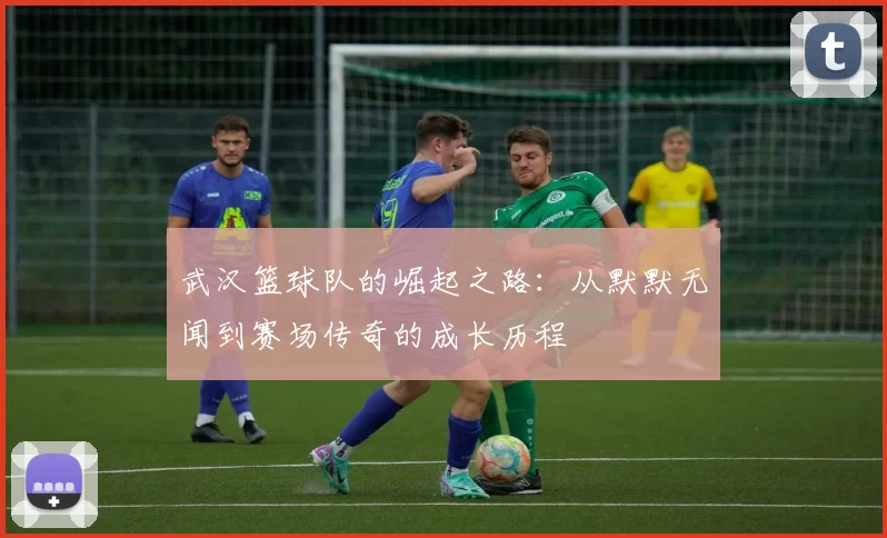 武汉篮球队的崛起之路：从默默无闻到赛场传奇的成长历程