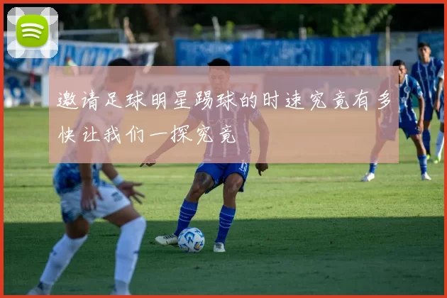 邀请足球明星踢球的时速究竟有多快让我们一探究竟