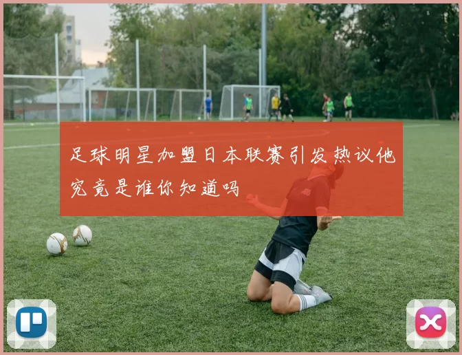 足球明星加盟日本联赛引发热议他究竟是谁你知道吗
