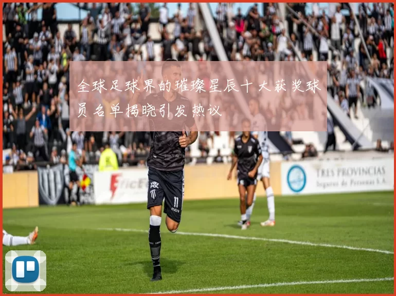 全球足球界的璀璨星辰十大获奖球员名单揭晓引发热议
