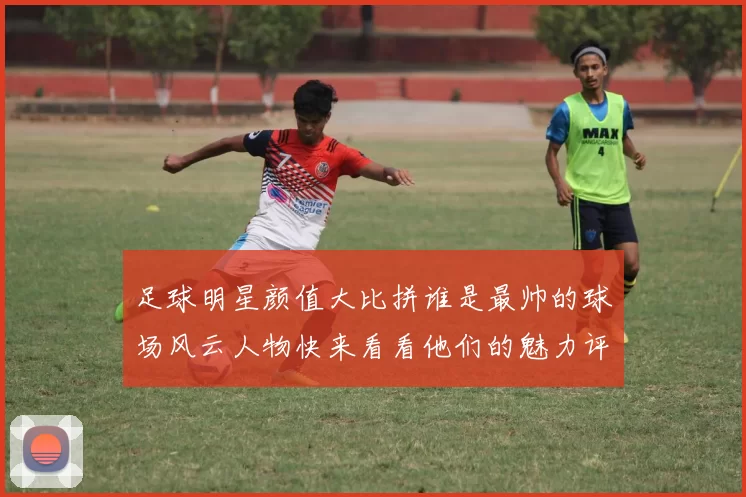 足球明星颜值大比拼谁是最帅的球场风云人物快来看看他们的魅力评分吧