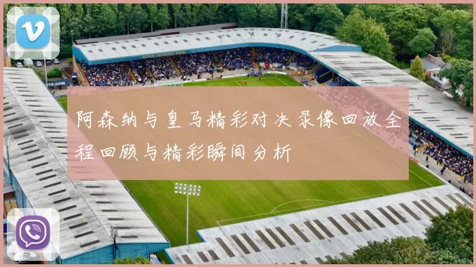 阿森纳与皇马精彩对决录像回放全程回顾与精彩瞬间分析