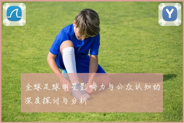 全球足球明星影响力与公众认知的深度探讨与分析