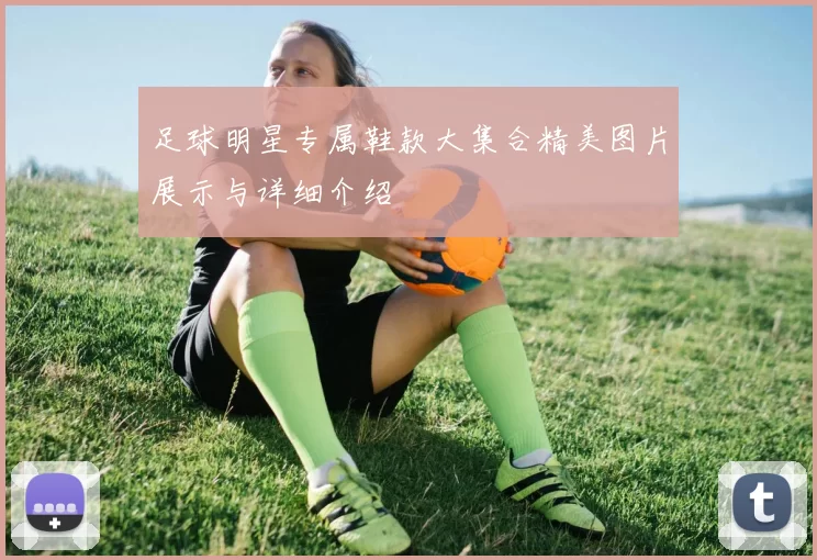 足球明星专属鞋款大集合精美图片展示与详细介绍