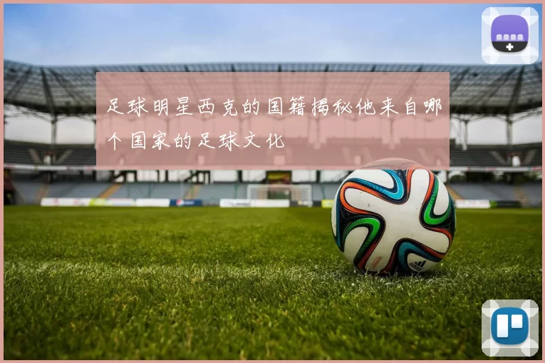 足球明星西克的国籍揭秘他来自哪个国家的足球文化