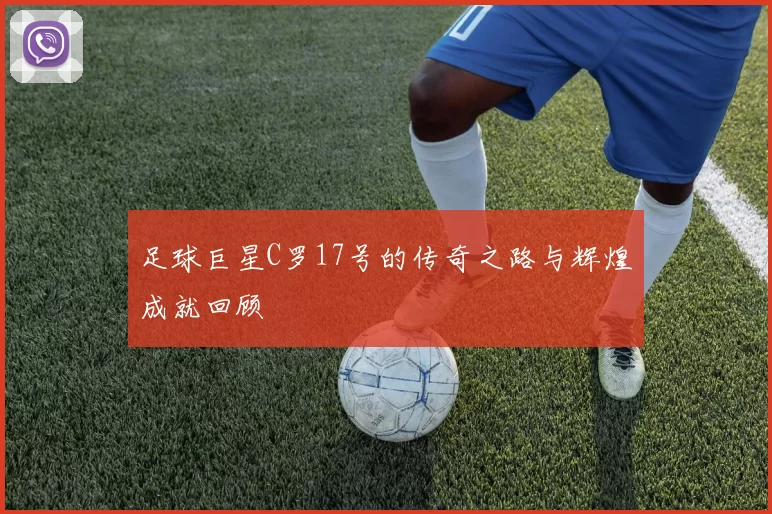 足球巨星C罗17号的传奇之路与辉煌成就回顾