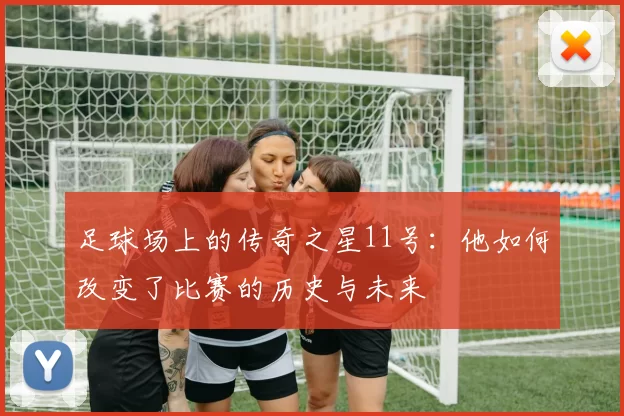 足球场上的传奇之星11号：他如何改变了比赛的历史与未来