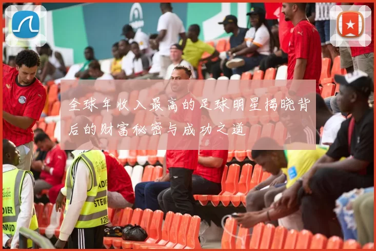 全球年收入最高的足球明星揭晓背后的财富秘密与成功之道
