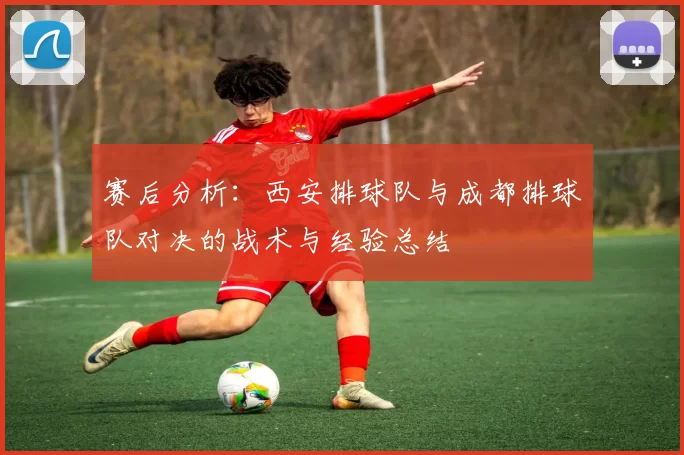 赛后分析：西安排球队与成都排球队对决的战术与经验总结