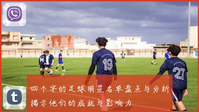 四个字的足球明星名单盘点与分析揭示他们的成就与影响力